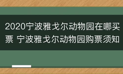 2020宁波雅戈尔动物园在哪买票 宁波雅戈尔动物园购票须知