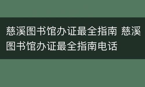 慈溪图书馆办证最全指南 慈溪图书馆办证最全指南电话