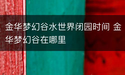 金华梦幻谷水世界闭园时间 金华梦幻谷在哪里