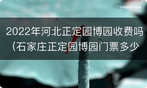 2022年河北正定园博园收费吗（石家庄正定园博园门票多少钱2021）