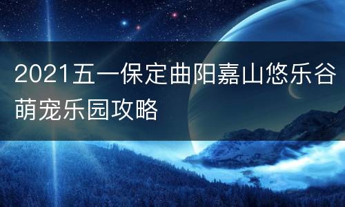2021五一保定曲阳嘉山悠乐谷萌宠乐园攻略