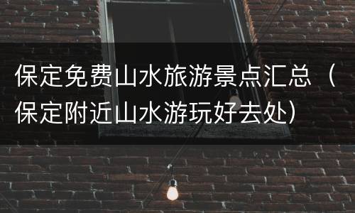 保定免费山水旅游景点汇总（保定附近山水游玩好去处）