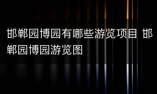 邯郸园博园有哪些游览项目 邯郸园博园游览图