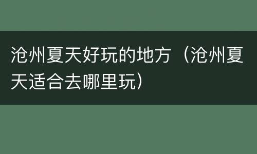 沧州夏天好玩的地方（沧州夏天适合去哪里玩）