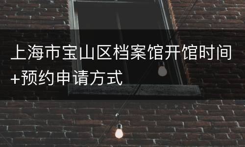 上海市宝山区档案馆开馆时间+预约申请方式