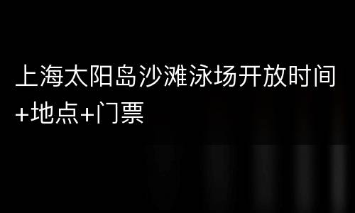 上海太阳岛沙滩泳场开放时间+地点+门票