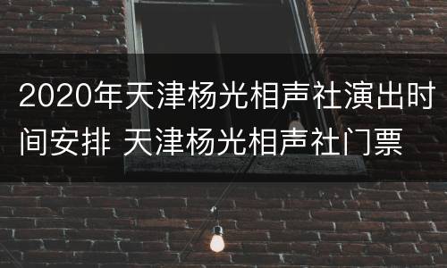 2020年天津杨光相声社演出时间安排 天津杨光相声社门票
