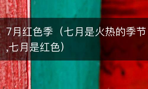 7月红色季（七月是火热的季节,七月是红色）