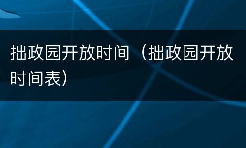拙政园开放时间（拙政园开放时间表）