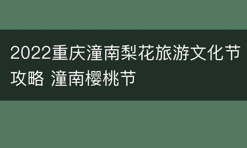 2022重庆潼南梨花旅游文化节攻略 潼南樱桃节