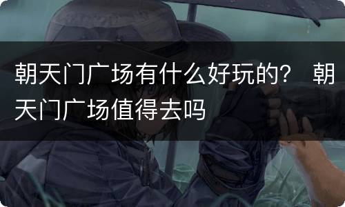 朝天门广场有什么好玩的？ 朝天门广场值得去吗