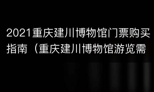 2021重庆建川博物馆门票购买指南（重庆建川博物馆游览需要时间）