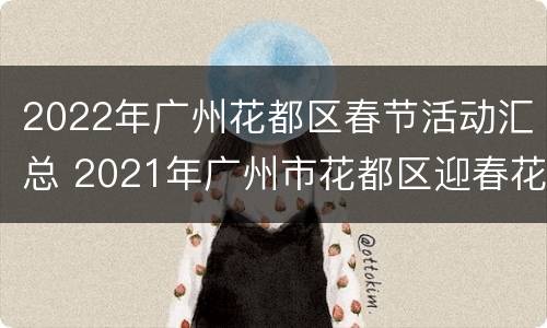2022年广州花都区春节活动汇总 2021年广州市花都区迎春花市