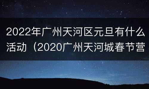 2022年广州天河区元旦有什么活动（2020广州天河城春节营业吗）