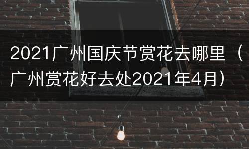 2021广州国庆节赏花去哪里（广州赏花好去处2021年4月）