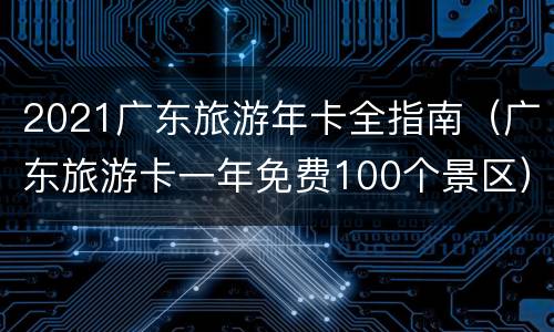 2021广东旅游年卡全指南（广东旅游卡一年免费100个景区）