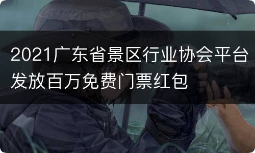 2021广东省景区行业协会平台发放百万免费门票红包