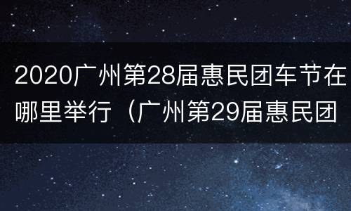 2020广州第28届惠民团车节在哪里举行（广州第29届惠民团车节）