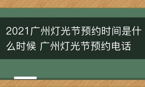 2021广州灯光节预约时间是什么时候 广州灯光节预约电话