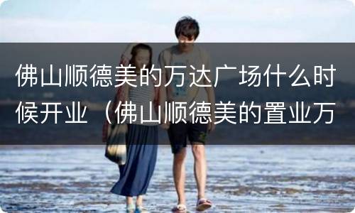 佛山顺德美的万达广场什么时候开业（佛山顺德美的置业万达广场）