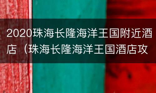 2020珠海长隆海洋王国附近酒店（珠海长隆海洋王国酒店攻略）
