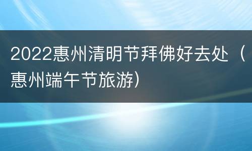 2022惠州清明节拜佛好去处（惠州端午节旅游）