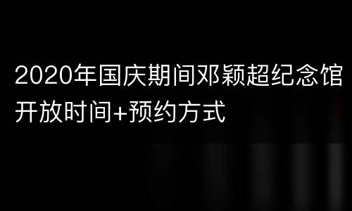 2020年国庆期间邓颖超纪念馆开放时间+预约方式