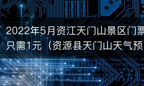 2022年5月资江天门山景区门票只需1元（资源县天门山天气预报）