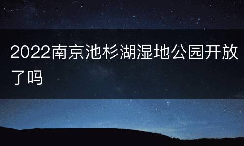 2022南京池杉湖湿地公园开放了吗