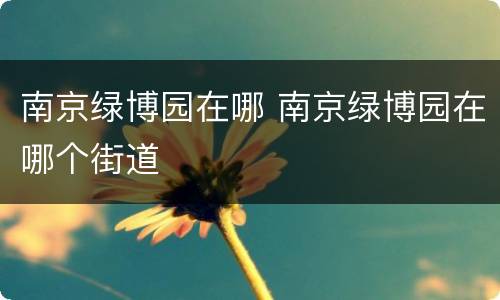 南京绿博园在哪 南京绿博园在哪个街道