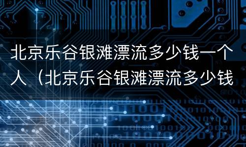 北京乐谷银滩漂流多少钱一个人（北京乐谷银滩漂流多少钱一个人玩）
