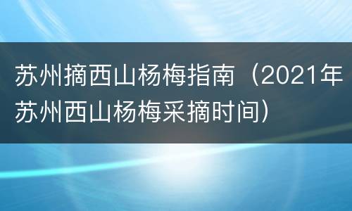 苏州摘西山杨梅指南（2021年苏州西山杨梅采摘时间）