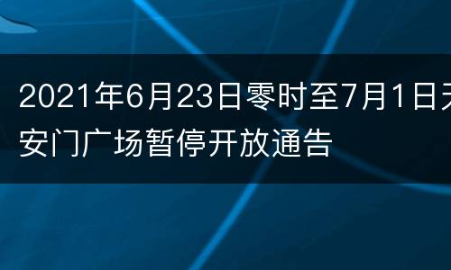2021年6月23日零时至7月1日天安门广场暂停开放通告