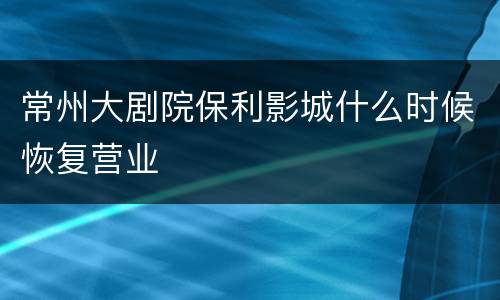 常州大剧院保利影城什么时候恢复营业