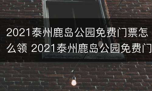 2021泰州鹿岛公园免费门票怎么领 2021泰州鹿岛公园免费门票怎么领取