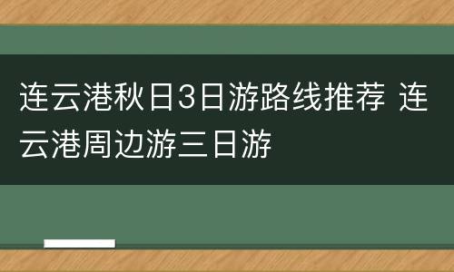 连云港秋日3日游路线推荐 连云港周边游三日游