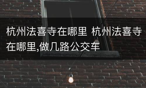 杭州法喜寺在哪里 杭州法喜寺在哪里,做几路公交车