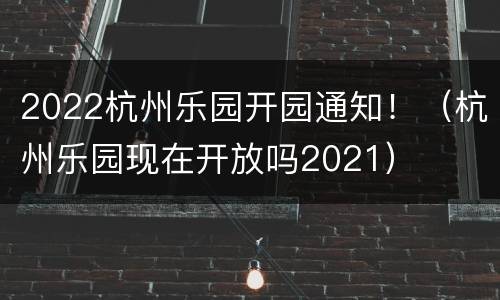 2022杭州乐园开园通知！（杭州乐园现在开放吗2021）