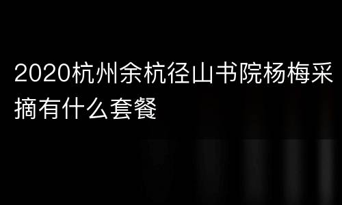 2020杭州余杭径山书院杨梅采摘有什么套餐