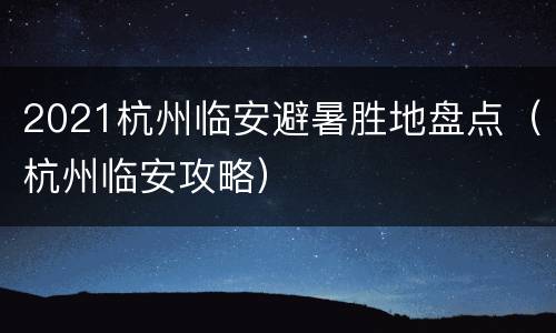 2021杭州临安避暑胜地盘点（杭州临安攻略）