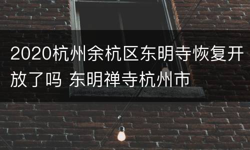 2020杭州余杭区东明寺恢复开放了吗 东明禅寺杭州市