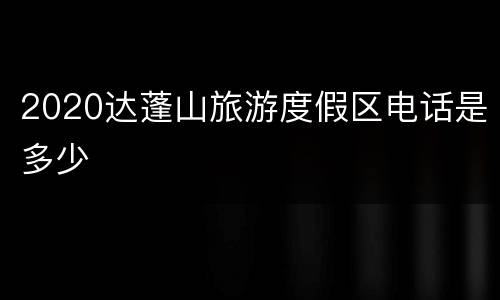 2020达蓬山旅游度假区电话是多少