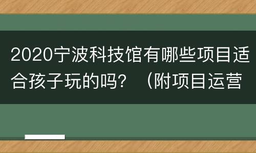 2020宁波科技馆有哪些项目适合孩子玩的吗？（附项目运营表）