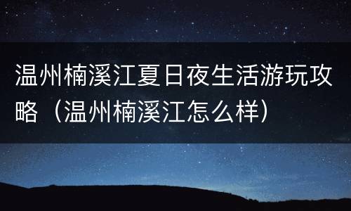 温州楠溪江夏日夜生活游玩攻略（温州楠溪江怎么样）