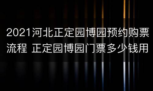 2021河北正定园博园预约购票流程 正定园博园门票多少钱用身份证吗