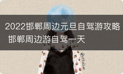 2022邯郸周边元旦自驾游攻略 邯郸周边游自驾一天