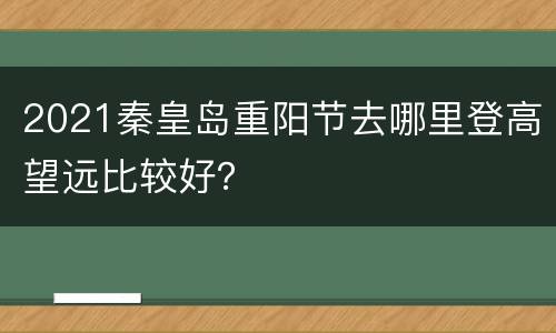 2021秦皇岛重阳节去哪里登高望远比较好？