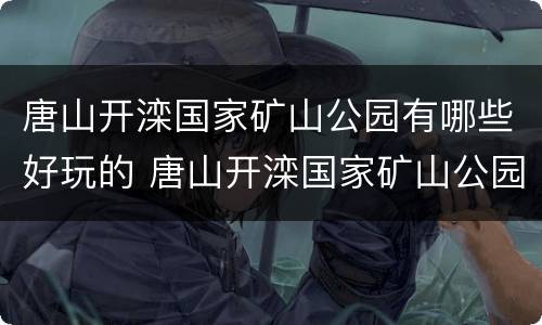 唐山开滦国家矿山公园有哪些好玩的 唐山开滦国家矿山公园有哪些好玩的景点