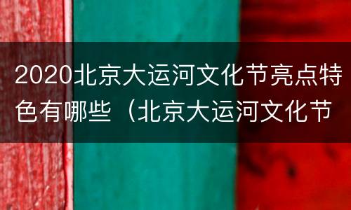 2020北京大运河文化节亮点特色有哪些（北京大运河文化节举办的意义）