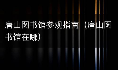 唐山图书馆参观指南（唐山图书馆在哪）